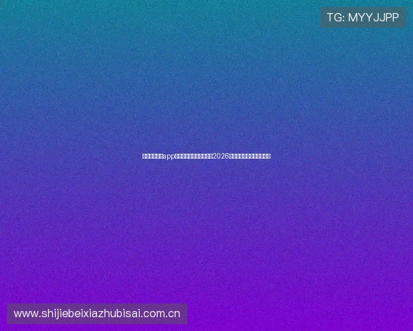 下载环球体育app官方最新版第一时间获取2026世界杯比赛直播与精彩瞬间